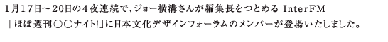 １月１７日～２0日の４夜連続で、ジョー横溝さんが編集長をつとめる InterFM 「ほぼ週刊○○ナイト！」に 日本文化デザインフォーラムのメンバーが登場いたしました。 