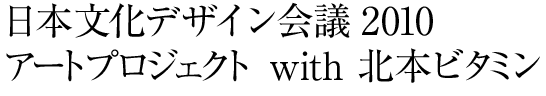 日本文化デザイン会議 2010　アートプロジェクト with 北本ビタミン