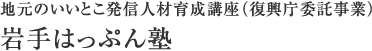 地元のいいとこ発信人材育成講座（復興庁委託事業） 岩手はっぷん塾