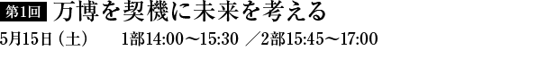 第1回　万博を契機に未来を考える　5月15日（土）1部14：00～15：30／2部15：45～17：00