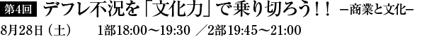 第4回　デフレ不況を「文化力」で乗り切ろう！！-商業と文化-　8月28日（土）1部18：00～19：30／2部19：45～21：00